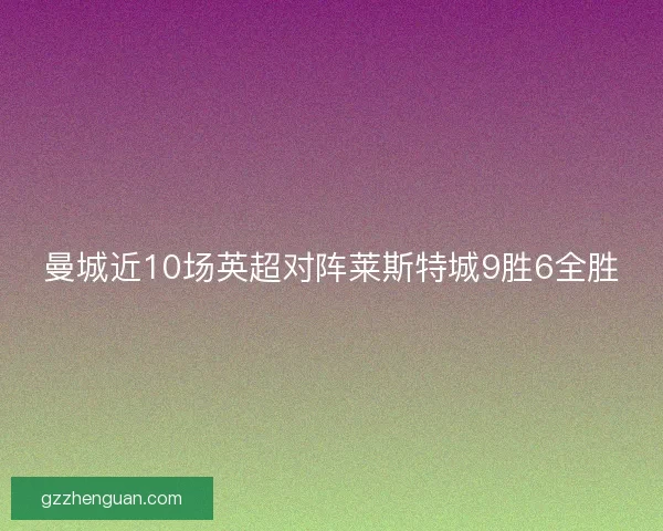 曼城近10场英超对阵莱斯特城9胜6全胜