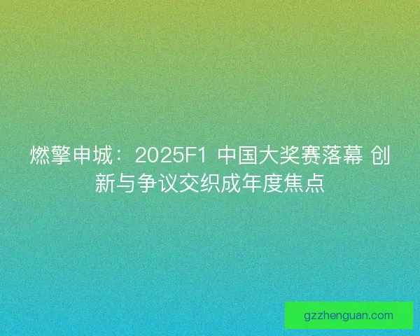 燃擎申城：2025F1 中国大奖赛落幕 创新与争议交织成年度焦点
