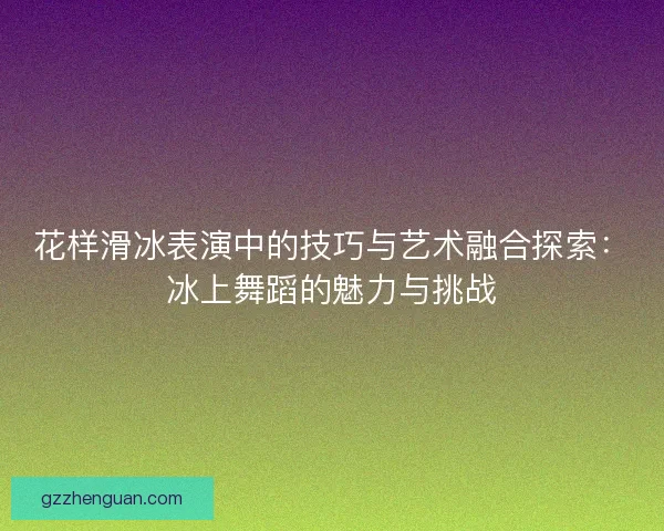 花样滑冰表演中的技巧与艺术融合探索：冰上舞蹈的魅力与挑战