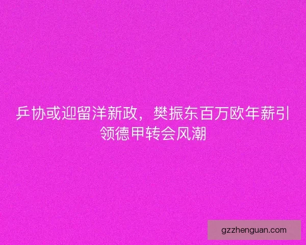 乒协或迎留洋新政，樊振东百万欧年薪引领德甲转会风潮