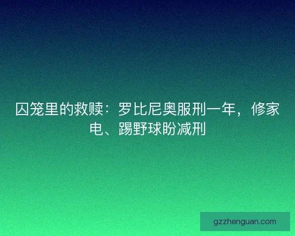 囚笼里的救赎：罗比尼奥服刑一年，修家电、踢野球盼减刑