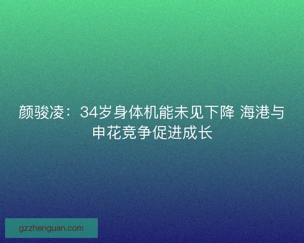 颜骏凌：34岁身体机能未见下降 海港与申花竞争促进成长