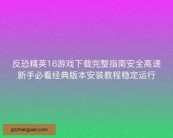 反恐精英16游戏下载完整指南安全高速新手必看经典版本安装教程稳定运行