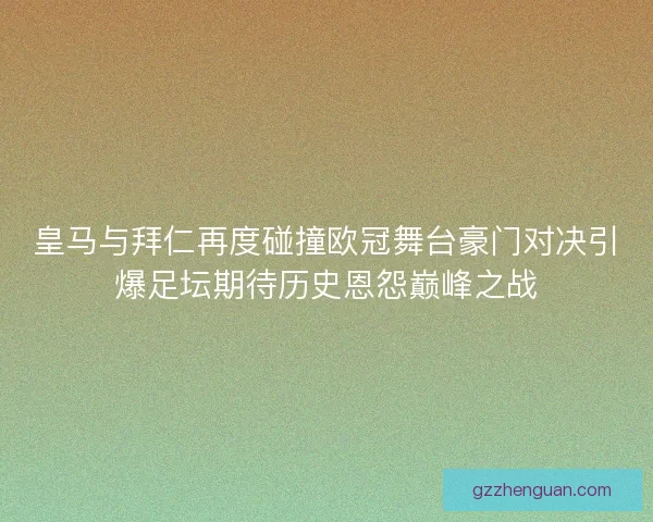 皇马与拜仁再度碰撞欧冠舞台豪门对决引爆足坛期待历史恩怨巅峰之战