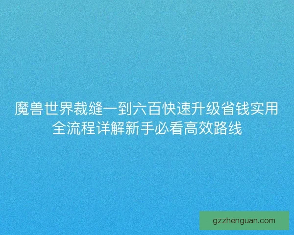 魔兽世界裁缝一到六百快速升级省钱实用全流程详解新手必看高效路线