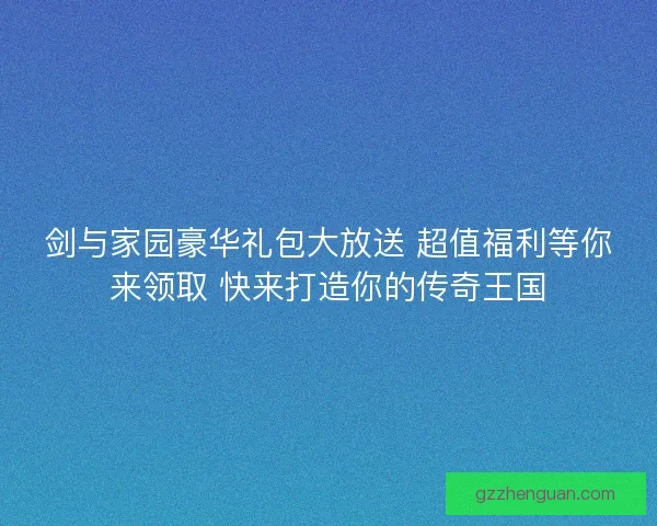 剑与家园豪华礼包大放送 超值福利等你来领取 快来打造你的传奇王国