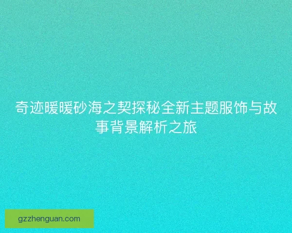 奇迹暖暖砂海之契探秘全新主题服饰与故事背景解析之旅