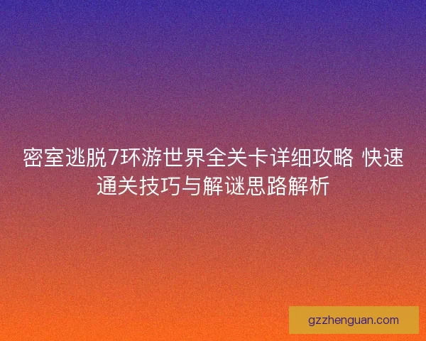 密室逃脱7环游世界全关卡详细攻略 快速通关技巧与解谜思路解析