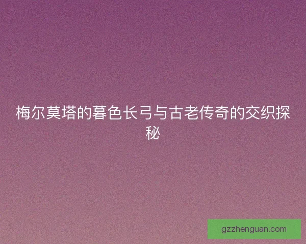 梅尔莫塔的暮色长弓与古老传奇的交织探秘