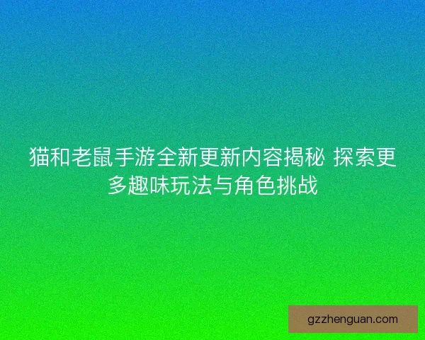 猫和老鼠手游全新更新内容揭秘 探索更多趣味玩法与角色挑战