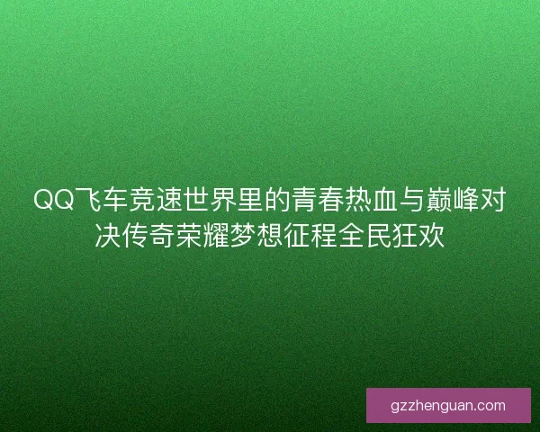QQ飞车竞速世界里的青春热血与巅峰对决传奇荣耀梦想征程全民狂欢