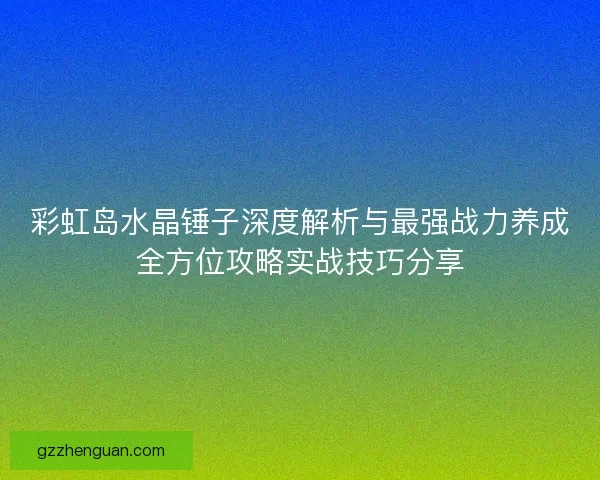 彩虹岛水晶锤子深度解析与最强战力养成全方位攻略实战技巧分享 彩虹岛水晶锤子深度解析与最强战力养成全方位攻略实战技巧分享