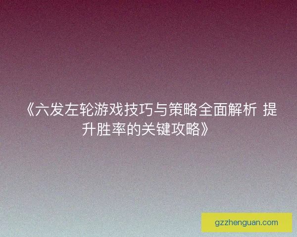 《六发左轮游戏技巧与策略全面解析 提升胜率的关键攻略》 《六发左轮游戏技巧与策略全面解析 提升胜率的关键攻略》