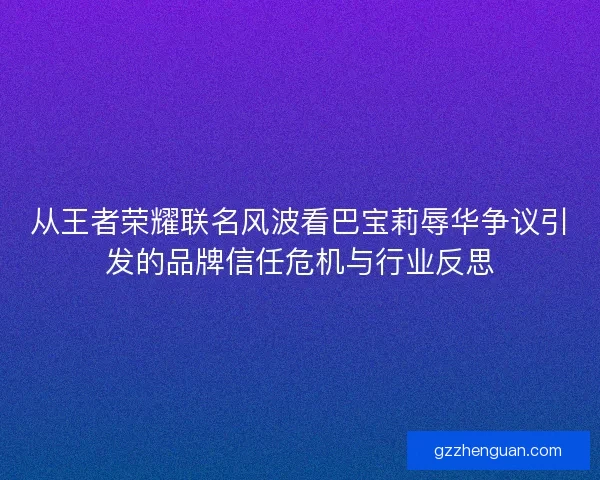 从王者荣耀联名风波看巴宝莉辱华争议引发的品牌信任危机与行业反思