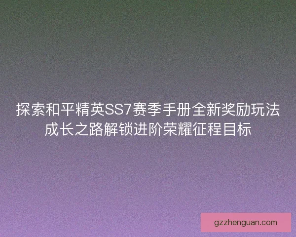 探索和平精英SS7赛季手册全新奖励玩法成长之路解锁进阶荣耀征程目标