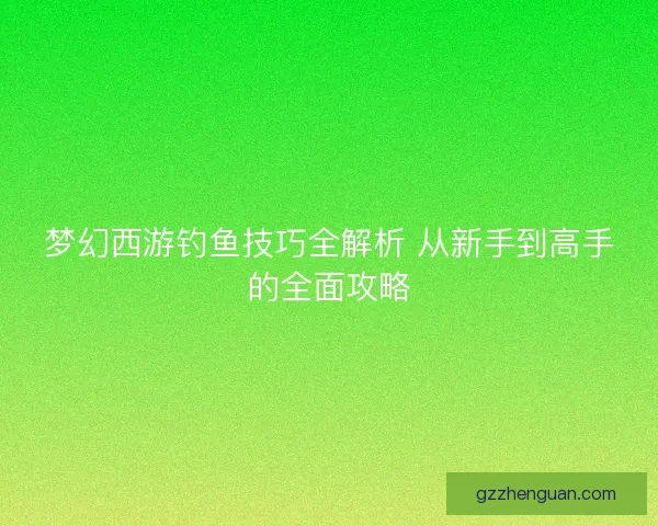 梦幻西游钓鱼技巧全解析 从新手到高手的全面攻略