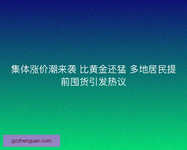 集体涨价潮来袭 比黄金还猛 多地居民提前囤货引发热议 集体涨价潮来袭 比黄金还猛 多地居民提前囤货引发热议