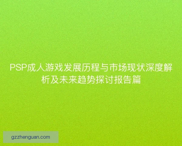 PSP成人游戏发展历程与市场现状深度解析及未来趋势探讨报告篇 PSP成人游戏发展历程与市场现状深度解析及未来趋势探讨报告篇