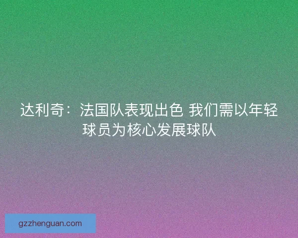 达利奇：法国队表现出色 我们需以年轻球员为核心发展球队