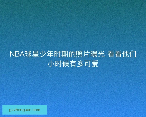 NBA球星少年时期的照片曝光 看看他们小时候有多可爱
