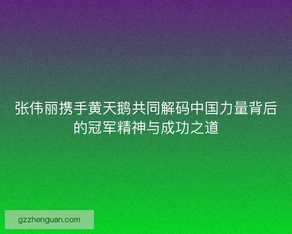 张伟丽携手黄天鹅共同解码中国力量背后的冠军精神与成功之道