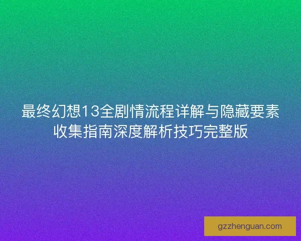 最终幻想13全剧情流程详解与隐藏要素收集指南深度解析技巧完整版 最终幻想13全剧情流程详解与隐藏要素收集指南深度解析技巧完整版