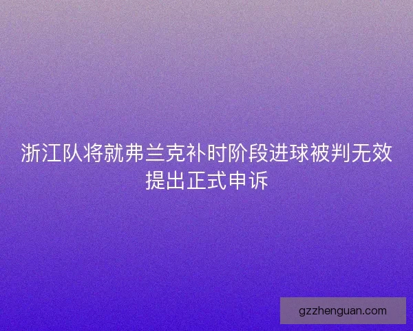 浙江队将就弗兰克补时阶段进球被判无效提出正式申诉 浙江队将就弗兰克补时阶段进球被判无效提出正式申诉