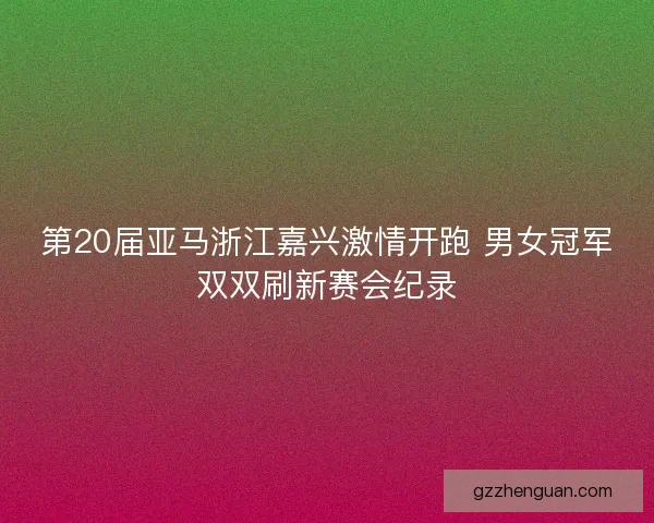 第20届亚马浙江嘉兴激情开跑 男女冠军双双刷新赛会纪录
