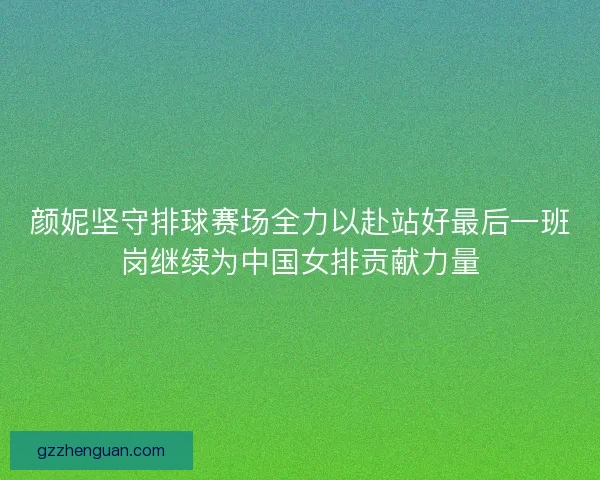 颜妮坚守排球赛场全力以赴站好最后一班岗继续为中国女排贡献力量 颜妮坚守排球赛场全力以赴站好最后一班岗继续为中国女排贡献力量