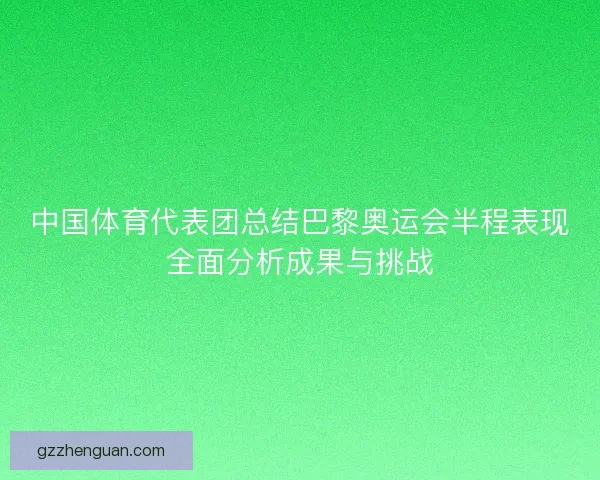 中国体育代表团总结巴黎奥运会半程表现全面分析成果与挑战 中国体育代表团总结巴黎奥运会半程表现全面分析成果与挑战
