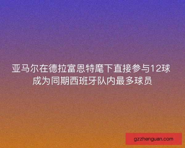 亚马尔在德拉富恩特麾下直接参与12球 成为同期西班牙队内最多球员 亚马尔在德拉富恩特麾下直接参与12球 成为同期西班牙队内最多球员
