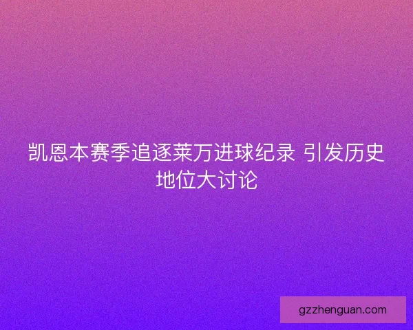 凯恩本赛季追逐莱万进球纪录 引发历史地位大讨论 凯恩本赛季追逐莱万进球纪录 引发历史地位大讨论
