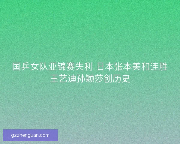 国乒女队亚锦赛失利 日本张本美和连胜王艺迪孙颖莎创历史 国乒女队亚锦赛失利 日本张本美和连胜王艺迪孙颖莎创历史