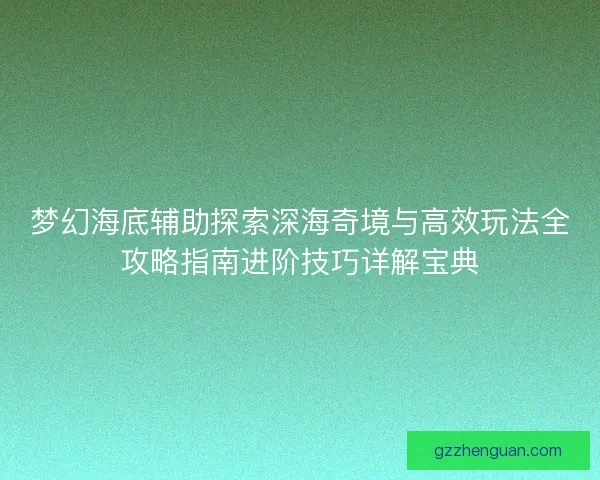 梦幻海底辅助探索深海奇境与高效玩法全攻略指南进阶技巧详解宝典 梦幻海底辅助探索深海奇境与高效玩法全攻略指南进阶技巧详解宝典
