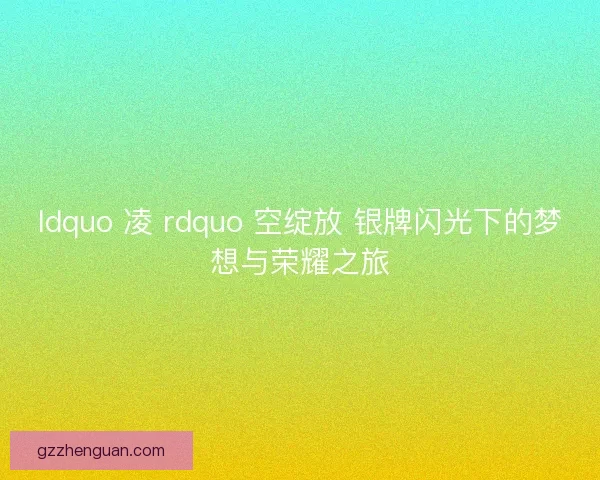 ldquo 凌 rdquo 空绽放 银牌闪光下的梦想与荣耀之旅 ldquo 凌 rdquo 空绽放 银牌闪光下的梦想与荣耀之旅