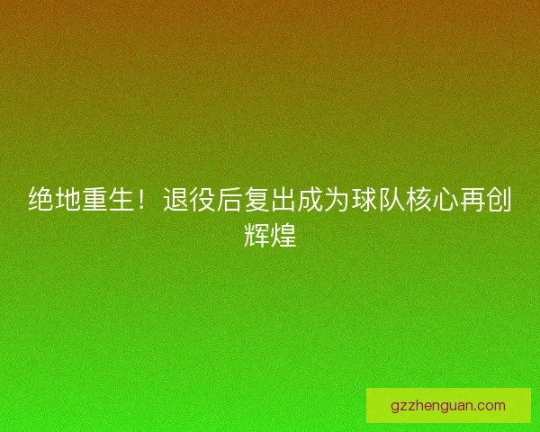 绝地重生!退役后复出成为球队核心再创辉煌 绝地重生!退役后复出成为球队核心再创辉煌