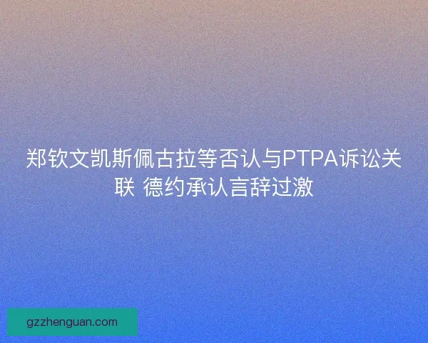郑钦文凯斯佩古拉等否认与PTPA诉讼关联 德约承认言辞过激 郑钦文凯斯佩古拉等否认与PTPA诉讼关联 德约承认言辞过激