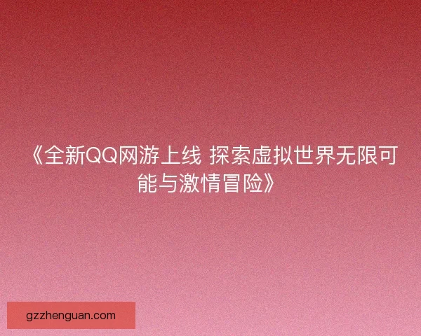《全新QQ网游上线 探索虚拟世界无限可能与激情冒险》 《全新QQ网游上线 探索虚拟世界无限可能与激情冒险》