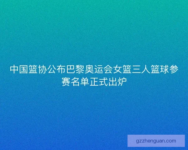 中国篮协公布巴黎奥运会女篮三人篮球参赛名单正式出炉