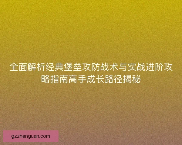 全面解析经典堡垒攻防战术与实战进阶攻略指南高手成长路径揭秘