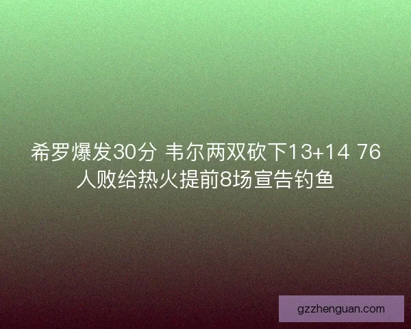 希罗爆发30分 韦尔两双砍下13+14 76人败给热火提前8场宣告钓鱼