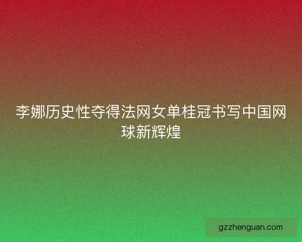 李娜历史性夺得法网女单桂冠书写中国网球新辉煌