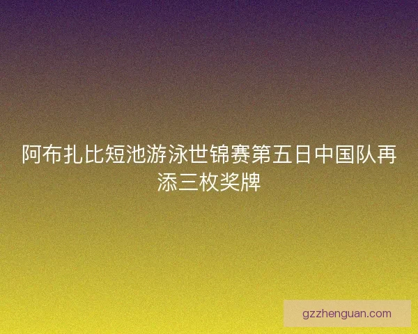 阿布扎比短池游泳世锦赛第五日中国队再添三枚奖牌