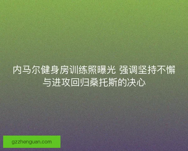 内马尔健身房训练照曝光 强调坚持不懈与进攻回归桑托斯的决心 内马尔健身房训练照曝光 强调坚持不懈与进攻回归桑托斯的决心