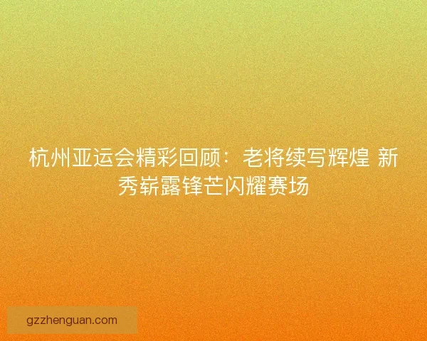 杭州亚运会精彩回顾:老将续写辉煌 新秀崭露锋芒闪耀赛场 杭州亚运会精彩回顾:老将续写辉煌 新秀崭露锋芒闪耀赛场