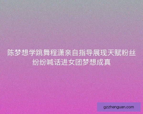 陈梦想学跳舞程潇亲自指导展现天赋粉丝纷纷喊话进女团梦想成真