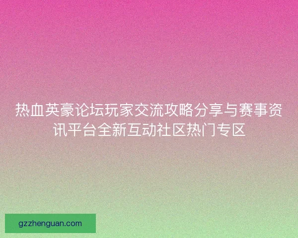 热血英豪论坛玩家交流攻略分享与赛事资讯平台全新互动社区热门专区