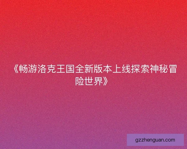 《畅游洛克王国全新版本上线探索神秘冒险世界》