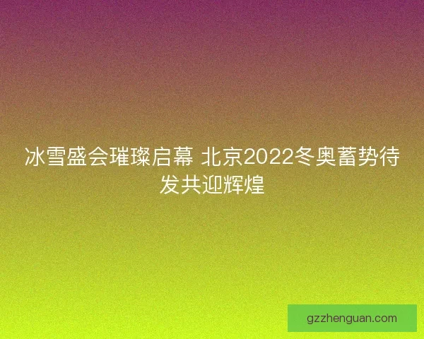 冰雪盛会璀璨启幕 北京2022冬奥蓄势待发共迎辉煌 冰雪盛会璀璨启幕 北京2022冬奥蓄势待发共迎辉煌