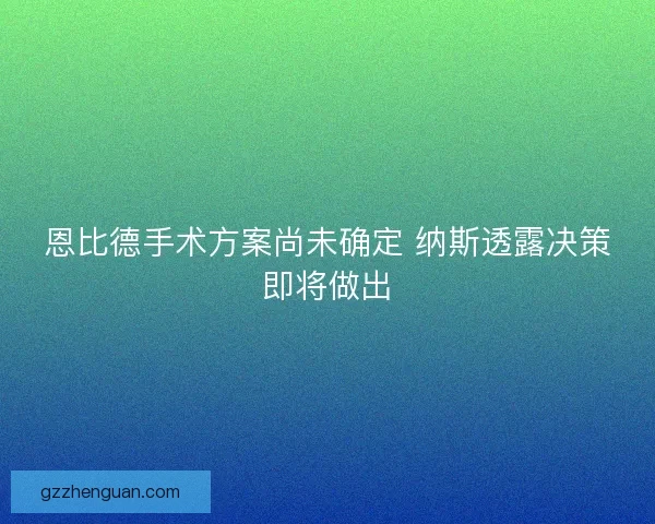 恩比德手术方案尚未确定 纳斯透露决策即将做出